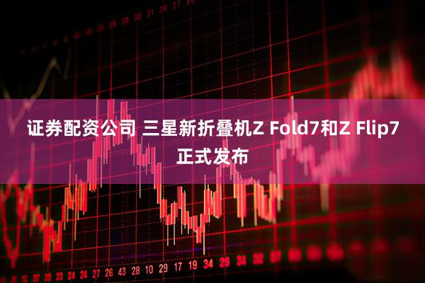 证券配资公司 三星新折叠机Z Fold7和Z Flip7正式发布