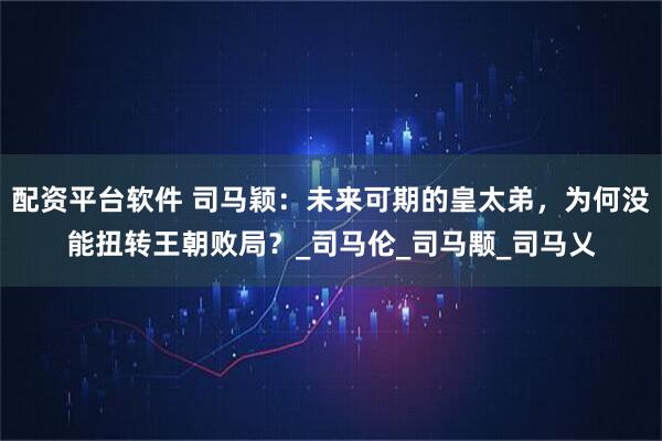 配资平台软件 司马颖：未来可期的皇太弟，为何没能扭转王朝败局？_司马伦_司马颙_司马乂