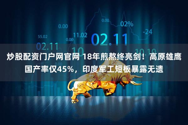 炒股配资门户网官网 18年煎熬终亮剑！高原雄鹰国产率仅45%，印度军工短板暴露无遗