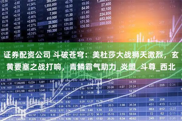 证券配资公司 斗破苍穹：美杜莎大战狮天激烈，玄黄要塞之战打响，青鳞霸气助力_炎盟_斗尊_西北