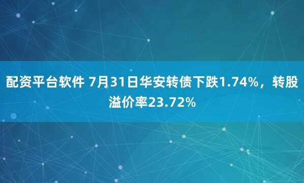 配资平台软件 7月31日华安转债下跌1.74%，转股溢价率23.72%