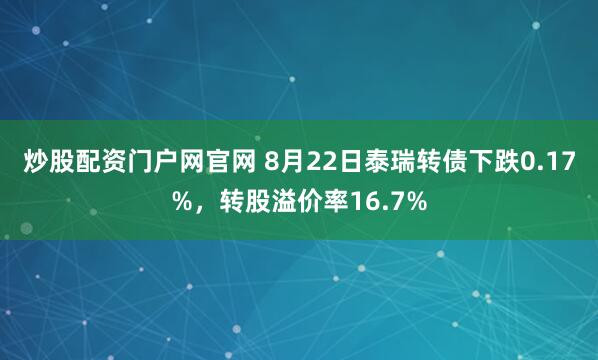 炒股配资门户网官网 8月22日泰瑞转债下跌0.17%，转股溢价率16.7%