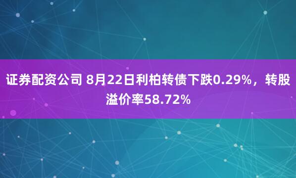 证券配资公司 8月22日利柏转债下跌0.29%，转股溢价率58.72%