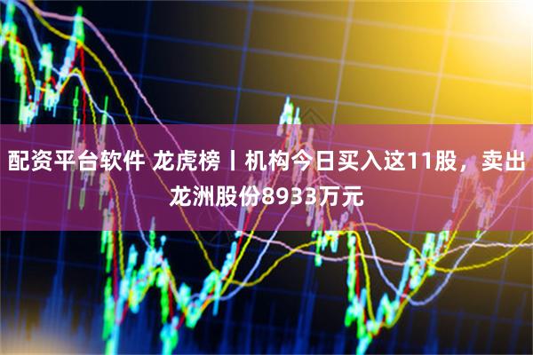 配资平台软件 龙虎榜丨机构今日买入这11股，卖出龙洲股份8933万元