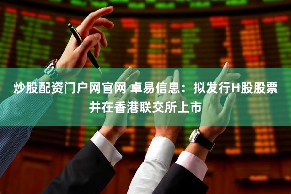 炒股配资门户网官网 卓易信息：拟发行H股股票并在香港联交所上市