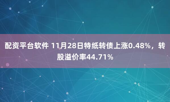 配资平台软件 11月28日特纸转债上涨0.48%，转股溢价率44.71%