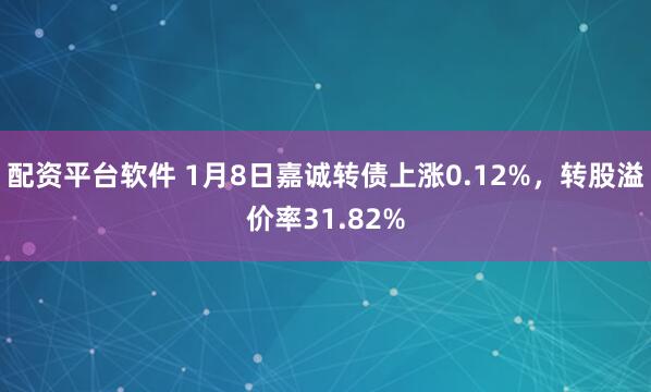 配资平台软件 1月8日嘉诚转债上涨0.12%，转股溢价率31.82%