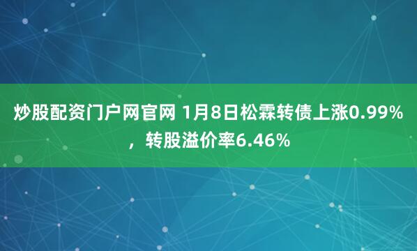 炒股配资门户网官网 1月8日松霖转债上涨0.99%，转股溢价率6.46%